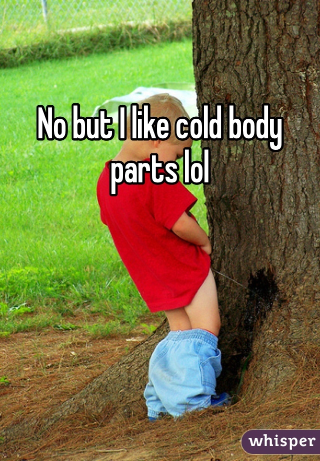 No but I like cold body parts lol