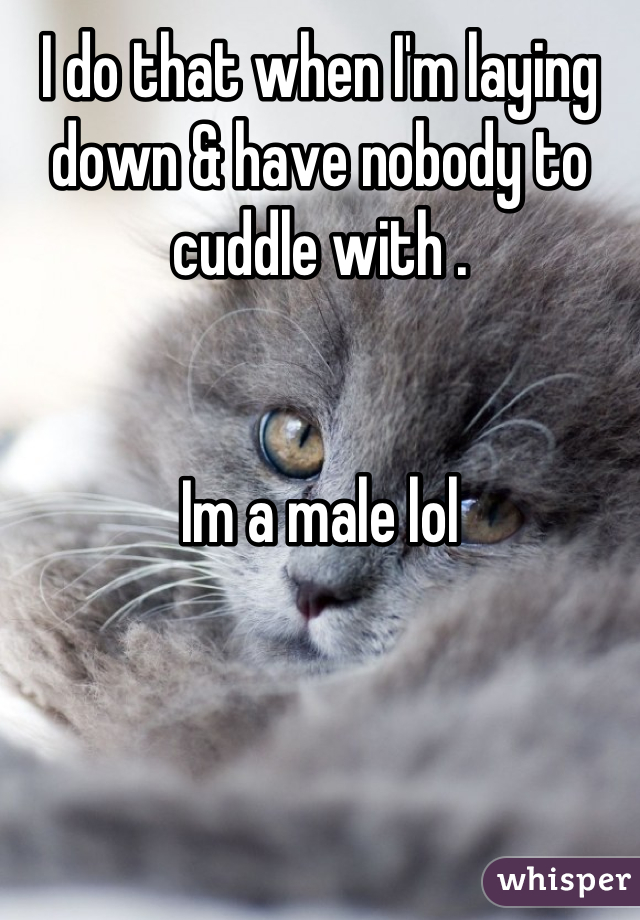 I do that when I'm laying down & have nobody to cuddle with .


Im a male lol