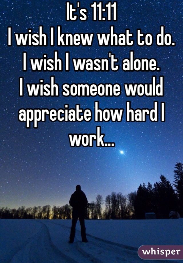 It's 11:11 
I wish I knew what to do. 
I wish I wasn't alone. 
I wish someone would appreciate how hard I work...