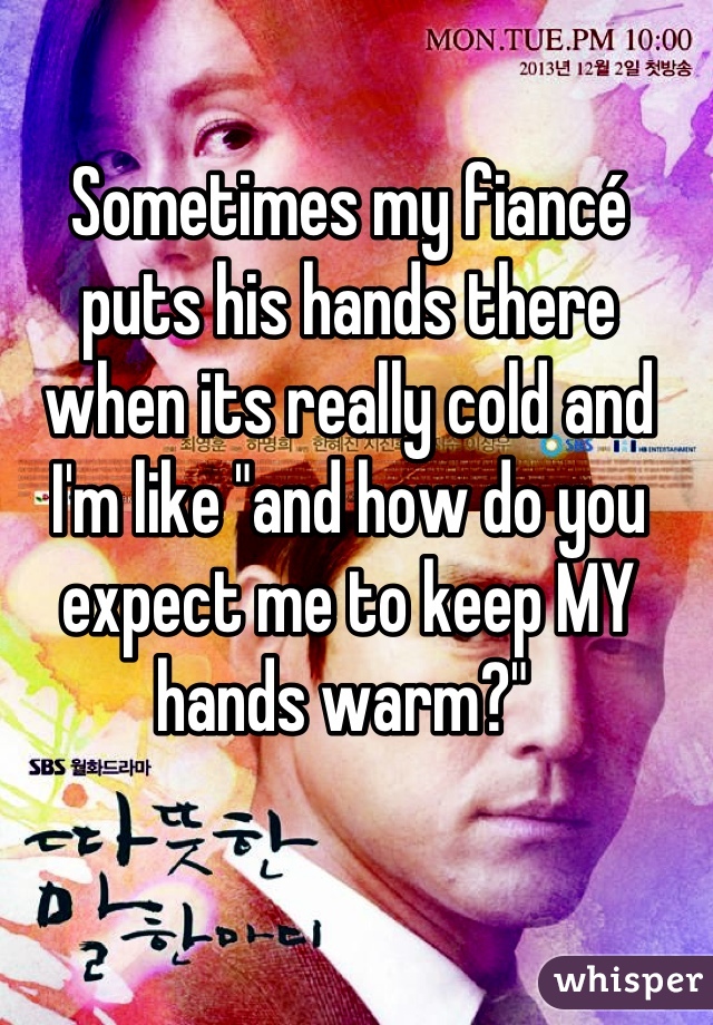 Sometimes my fiancé puts his hands there when its really cold and I'm like "and how do you expect me to keep MY hands warm?" 