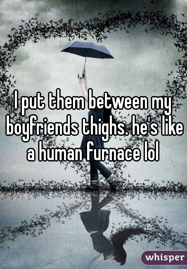 I put them between my boyfriends thighs. he's like a human furnace lol 