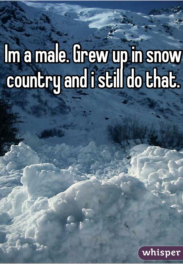 Im a male. Grew up in snow country and i still do that. 