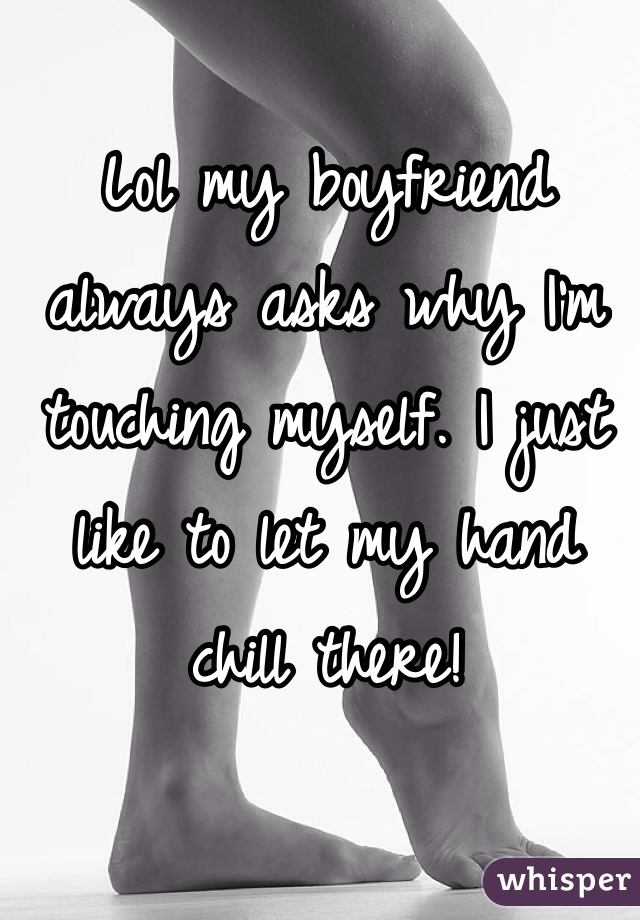 Lol my boyfriend always asks why I'm touching myself. I just like to let my hand chill there!