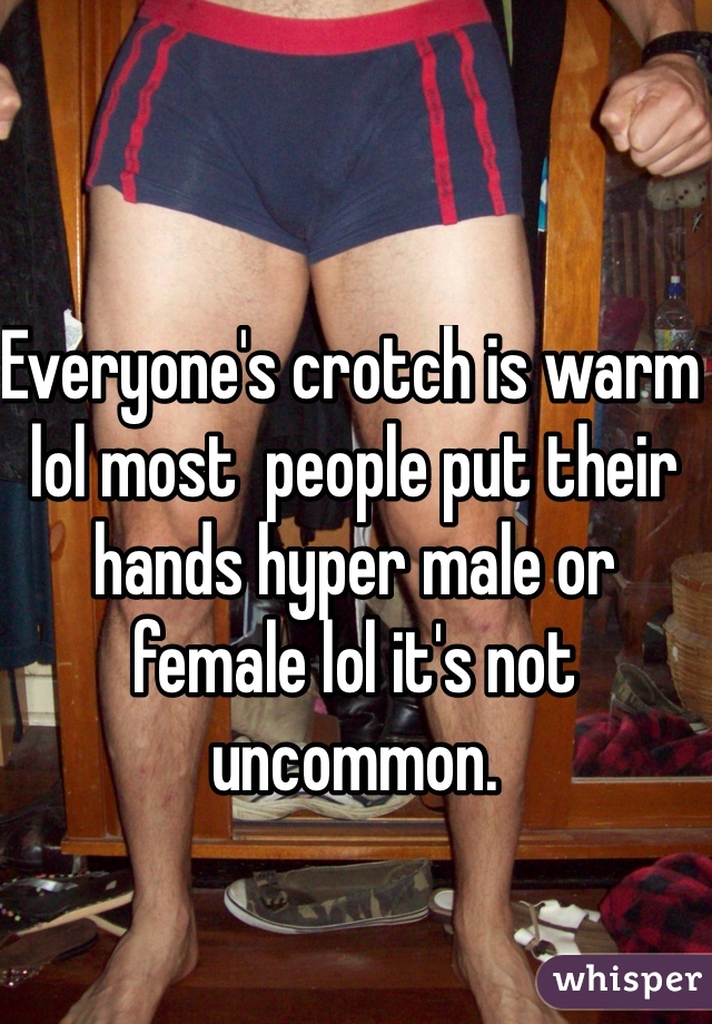 Everyone's crotch is warm lol most  people put their hands hyper male or female lol it's not uncommon.