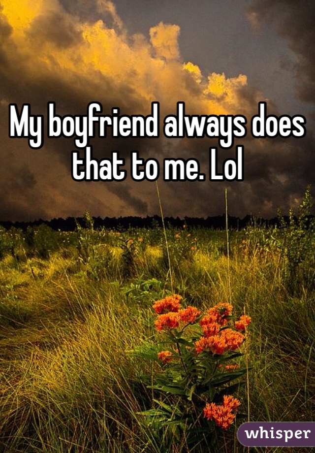 My boyfriend always does that to me. Lol
