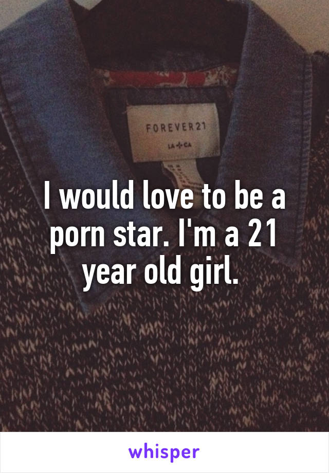 I would love to be a porn star. I'm a 21 year old girl. 