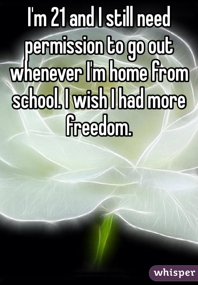 I'm 21 and I still need permission to go out whenever I'm home from school. I wish I had more freedom.