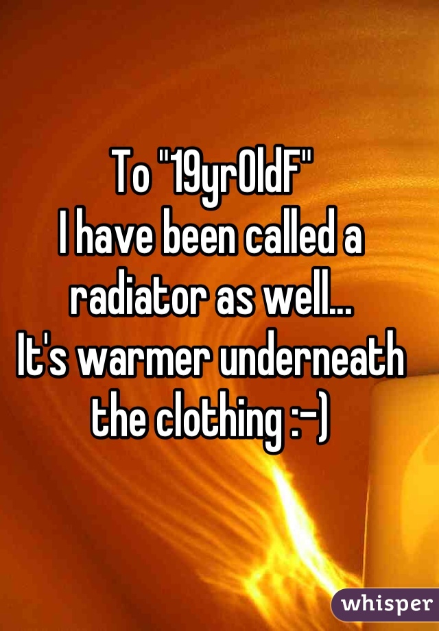 To "19yrOldF"
I have been called a radiator as well...
It's warmer underneath the clothing :-)