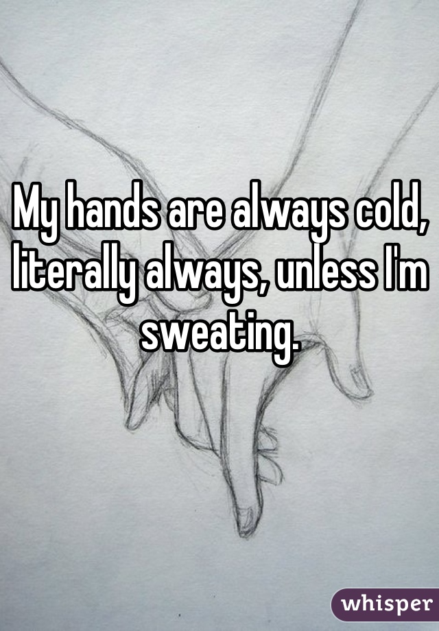 My hands are always cold, literally always, unless I'm sweating.