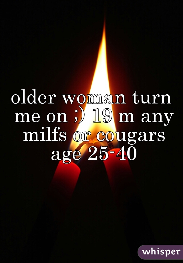 older woman turn me on ;) 19 m any milfs or cougars age 25-40