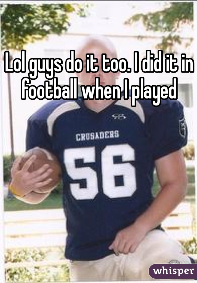 Lol guys do it too. I did it in football when I played