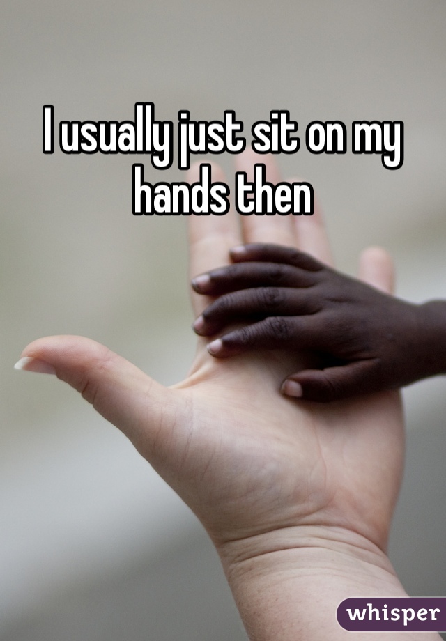 I usually just sit on my hands then