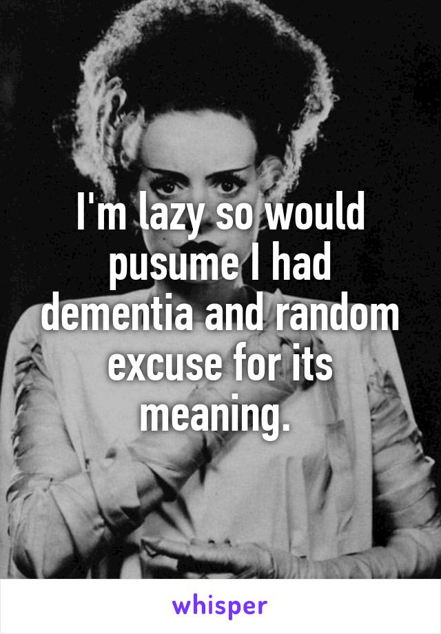 I'm lazy so would pusume I had dementia and random excuse for its meaning. 