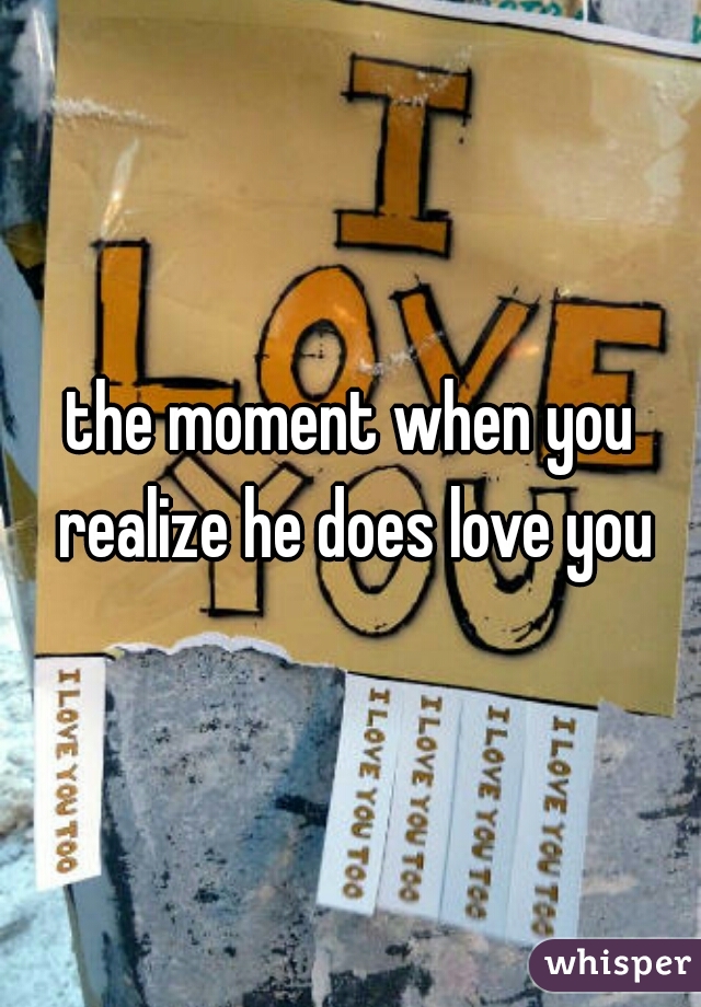 the moment when you realize he does love you