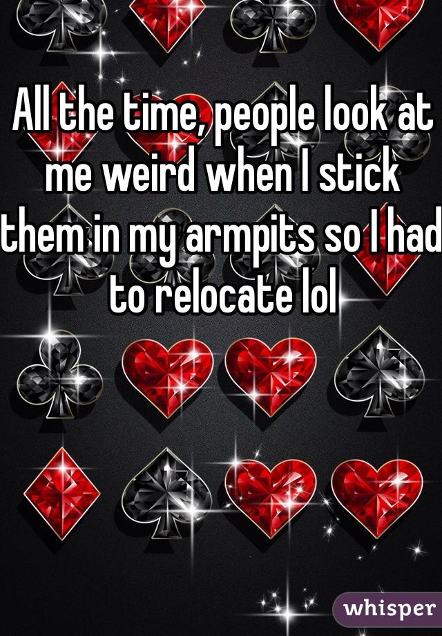 All the time, people look at me weird when I stick them in my armpits so I had to relocate lol