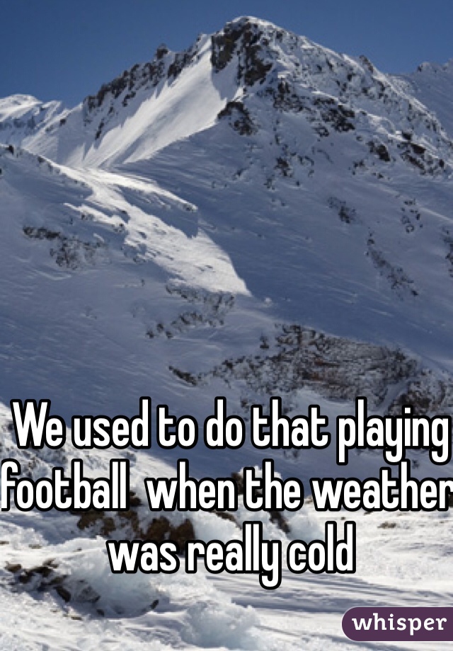 We used to do that playing football  when the weather was really cold 