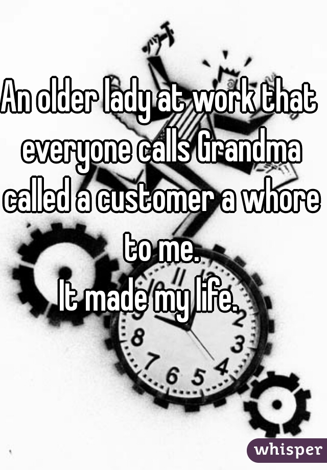 An older lady at work that everyone calls Grandma called a customer a whore to me.
It made my life.   