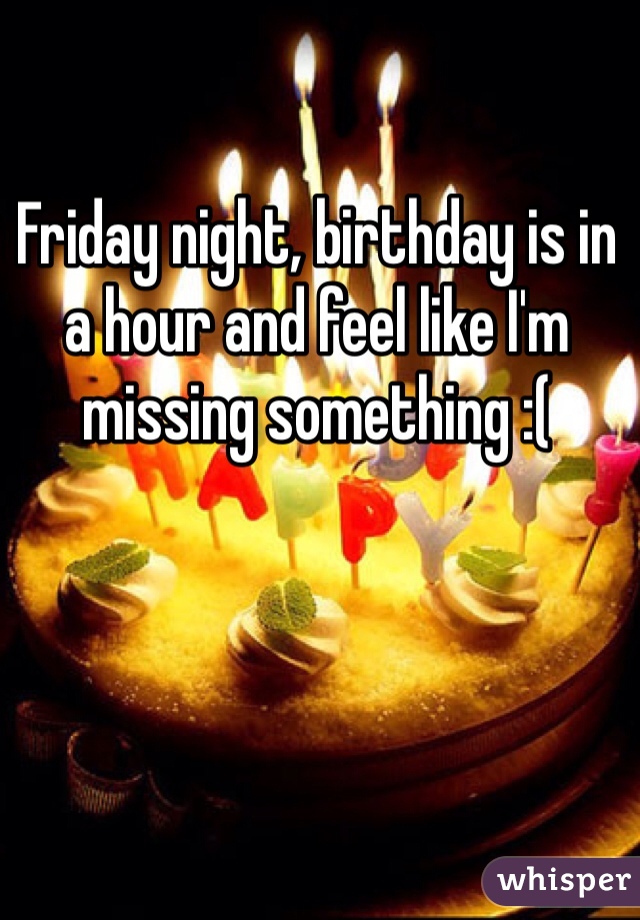 Friday night, birthday is in a hour and feel like I'm missing something :( 