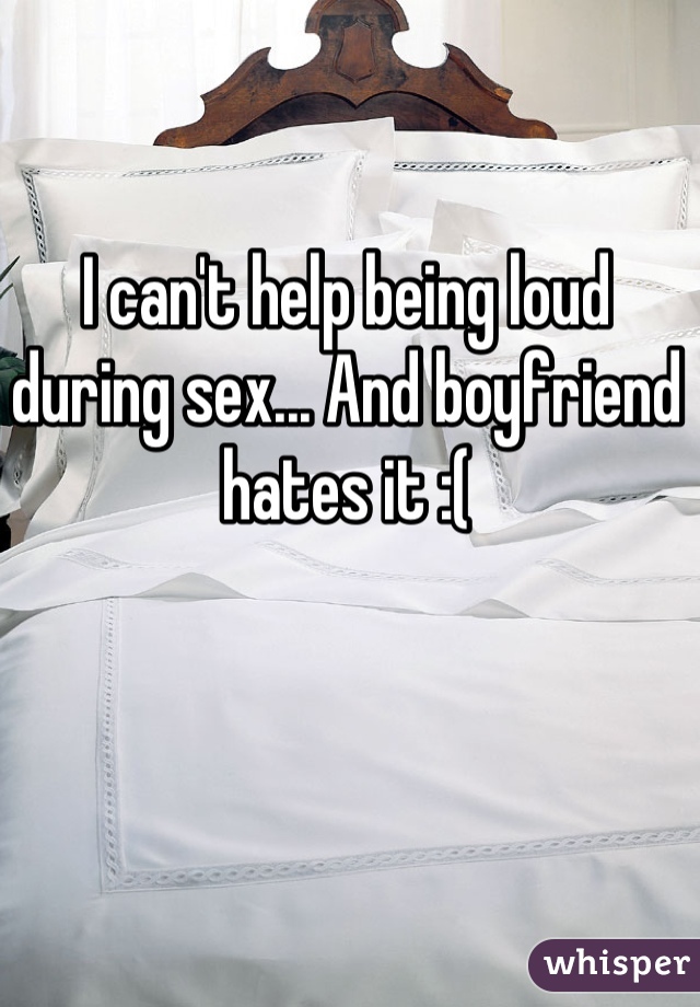 I can't help being loud during sex... And boyfriend hates it :(