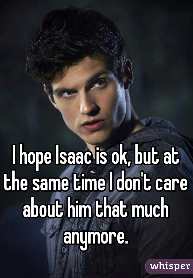 I hope Isaac is ok, but at the same time I don't care about him that much anymore.