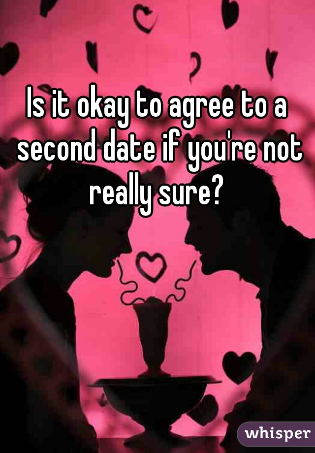 Is it okay to agree to a second date if you're not really sure? 