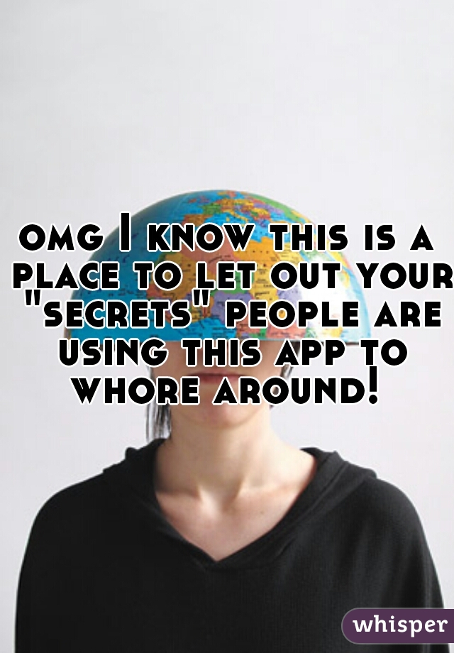 omg I know this is a place to let out your "secrets" people are using this app to whore around! 