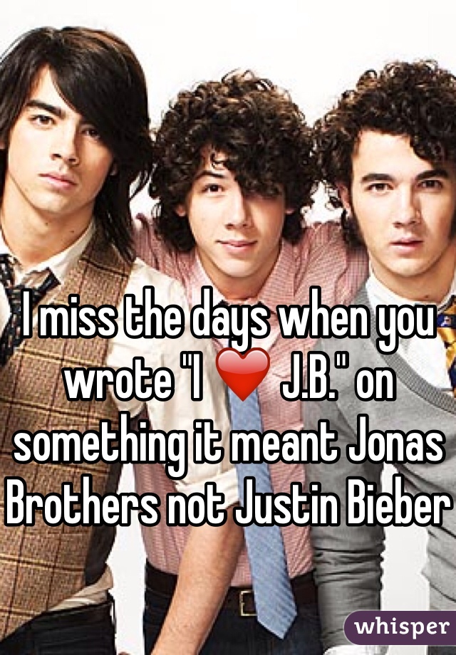 I miss the days when you wrote "I ❤️ J.B." on something it meant Jonas Brothers not Justin Bieber