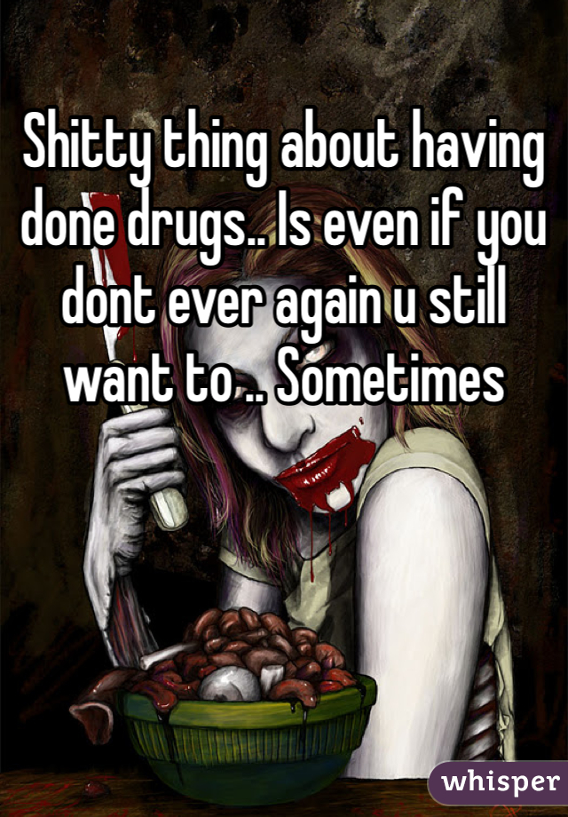 Shitty thing about having done drugs.. Is even if you dont ever again u still want to .. Sometimes 