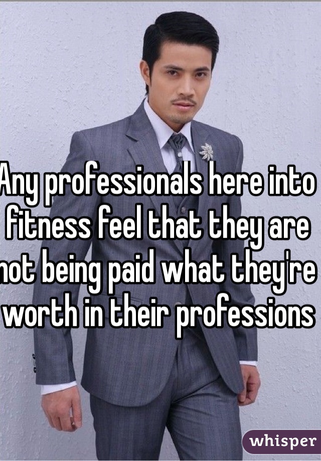 Any professionals here into fitness feel that they are not being paid what they're worth in their professions