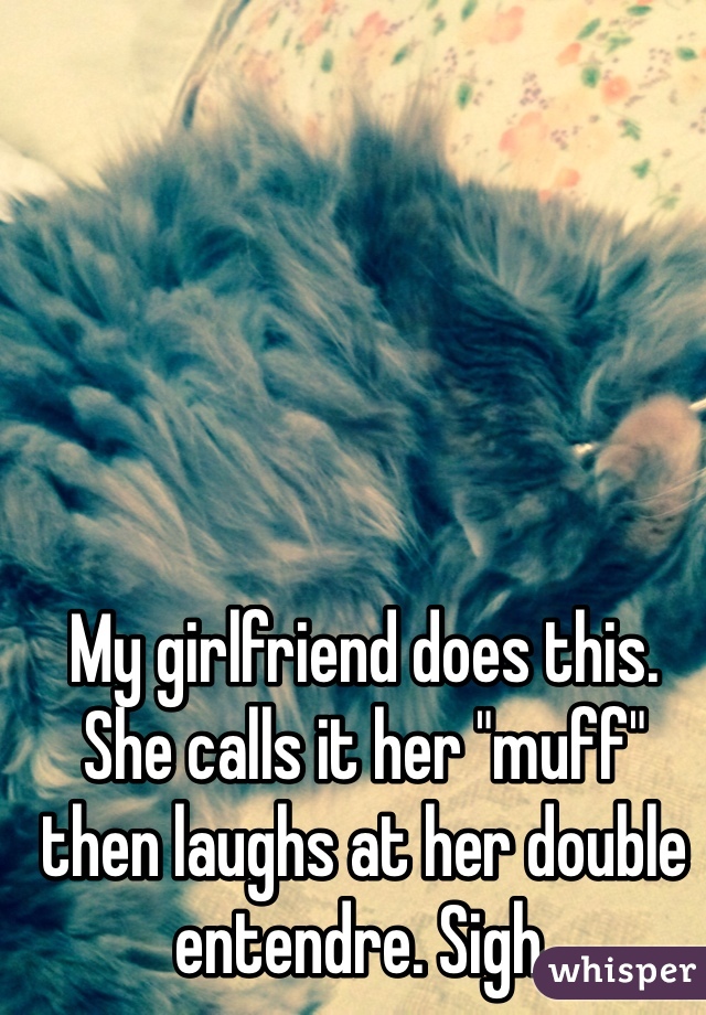 My girlfriend does this. She calls it her "muff" then laughs at her double entendre. Sigh.