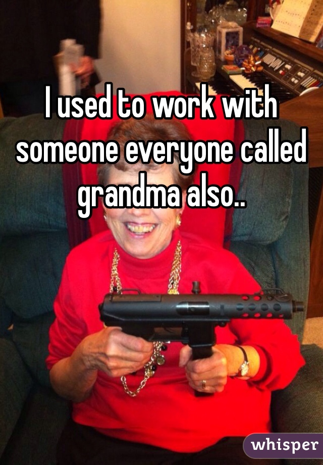 I used to work with someone everyone called grandma also.. 