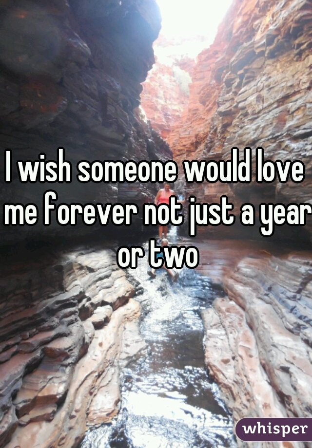 I wish someone would love me forever not just a year or two