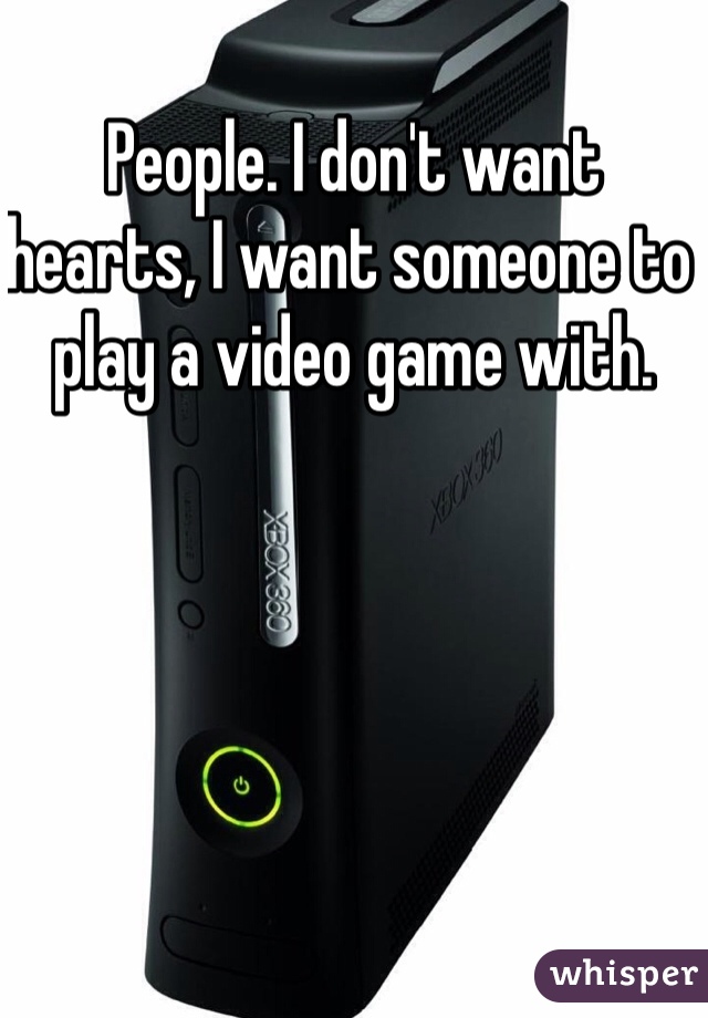 People. I don't want hearts, I want someone to play a video game with.