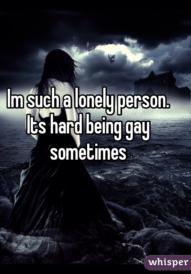Im such a lonely person. Its hard being gay sometimes