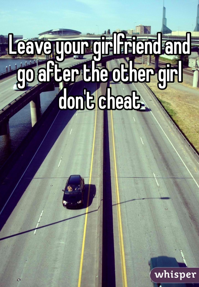 Leave your girlfriend and go after the other girl don't cheat 