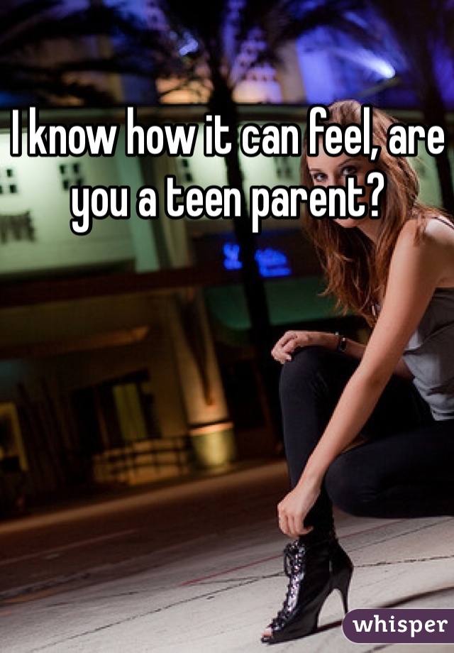 I know how it can feel, are you a teen parent?