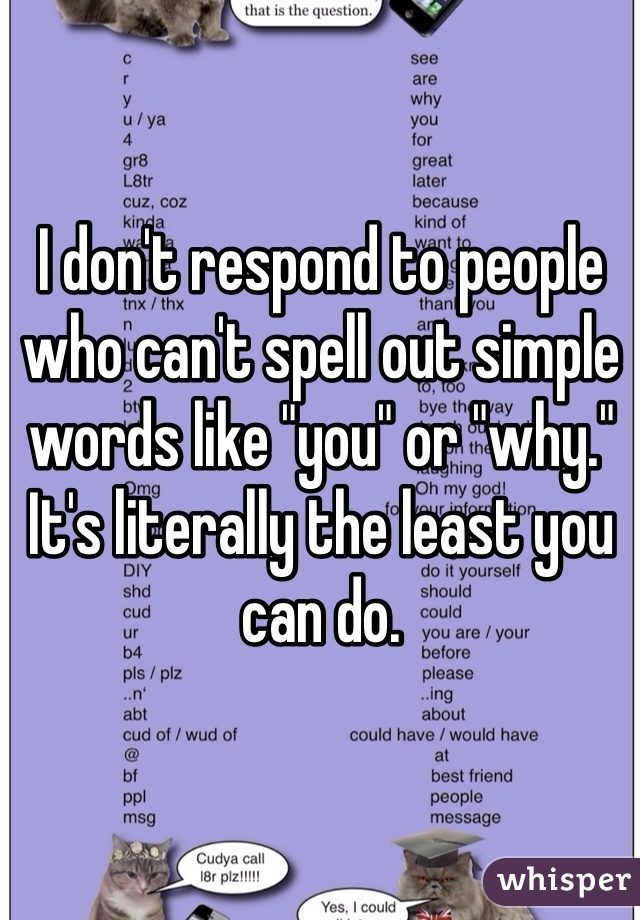 I don't respond to people who can't spell out simple words like "you" or "why." It's literally the least you can do. 
