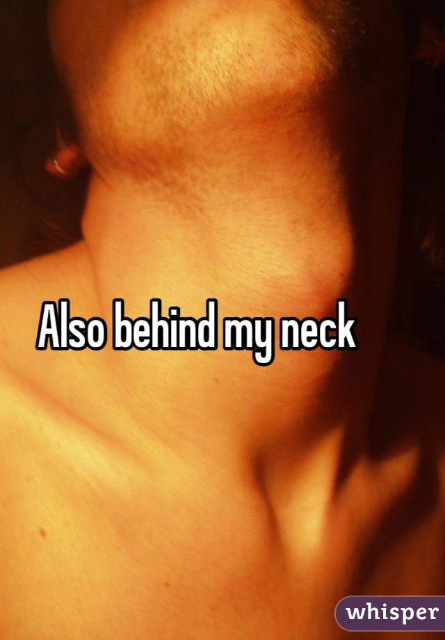 Also behind my neck