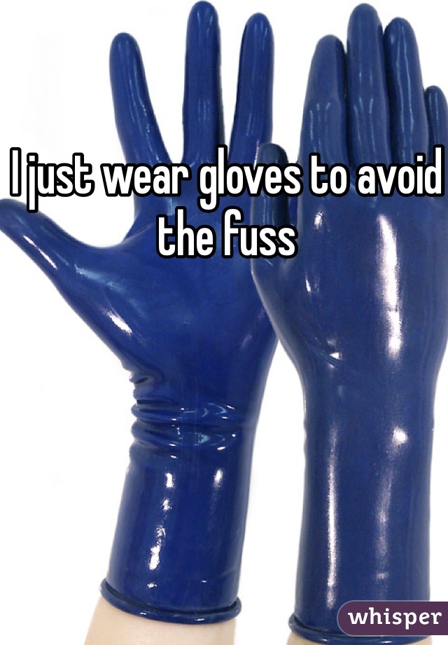 I just wear gloves to avoid the fuss