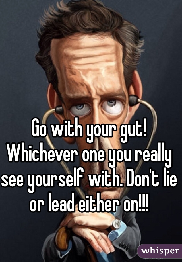 Go with your gut! Whichever one you really see yourself with. Don't lie or lead either on!!!