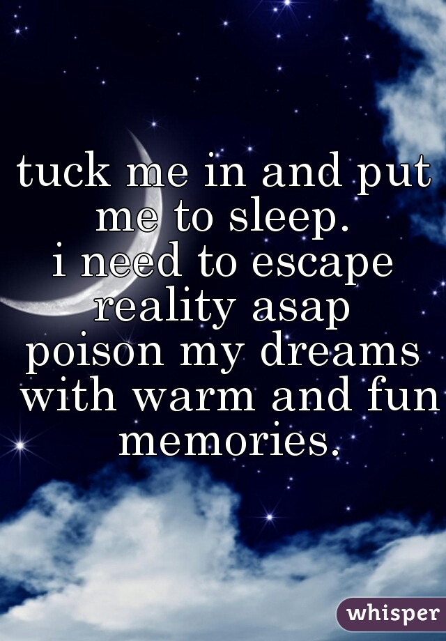 tuck me in and put me to sleep. 
i need to escape reality asap 
poison my dreams with warm and fun memories.
