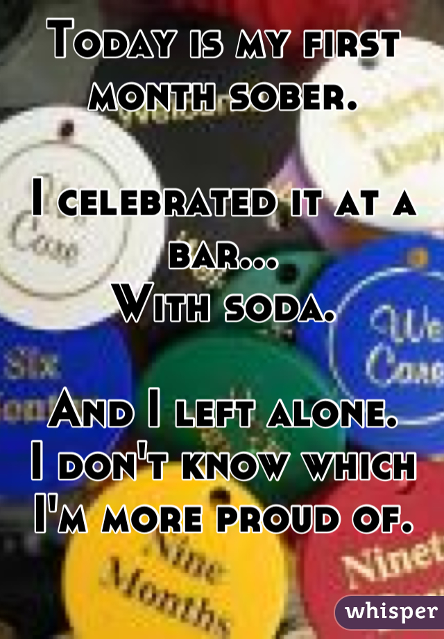 Today is my first month sober. 

I celebrated it at a bar... 
With soda.

And I left alone. 
I don't know which I'm more proud of.