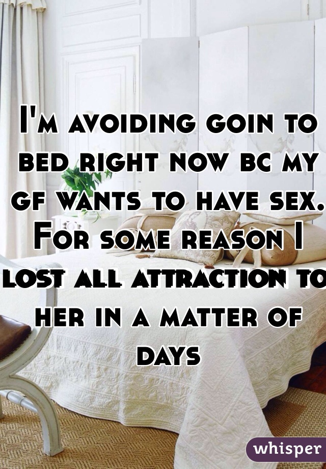I'm avoiding goin to bed right now bc my gf wants to have sex. For some reason I lost all attraction to her in a matter of days 