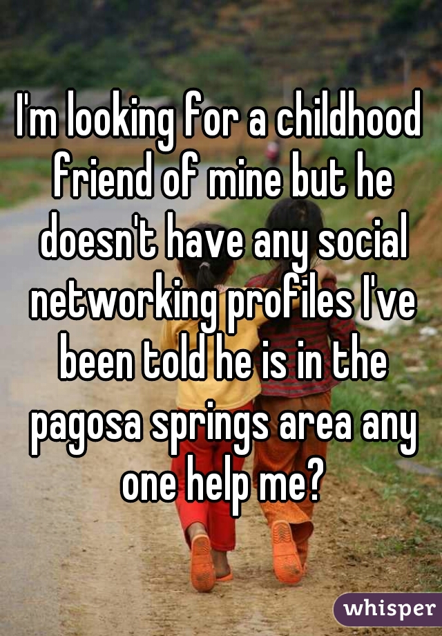 I'm looking for a childhood friend of mine but he doesn't have any social networking profiles I've been told he is in the pagosa springs area any one help me?