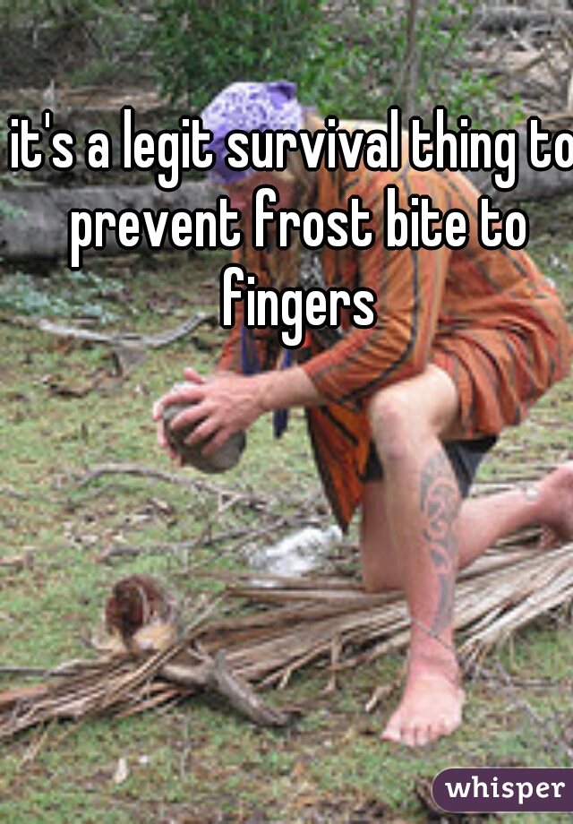 it's a legit survival thing to prevent frost bite to fingers