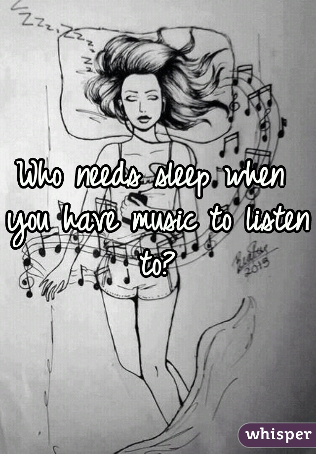 Who needs sleep when you have music to listen to?
