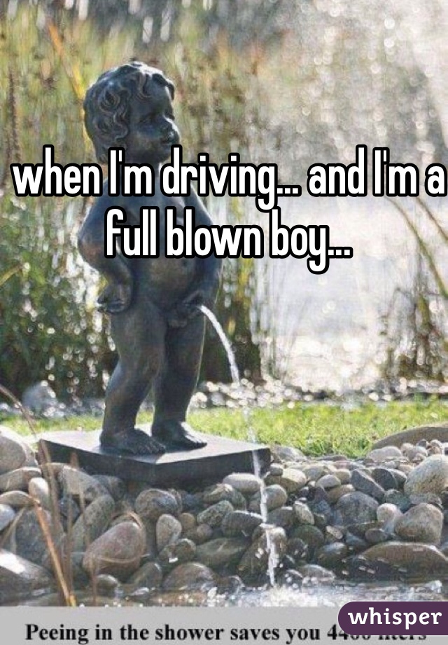 when I'm driving... and I'm a full blown boy...