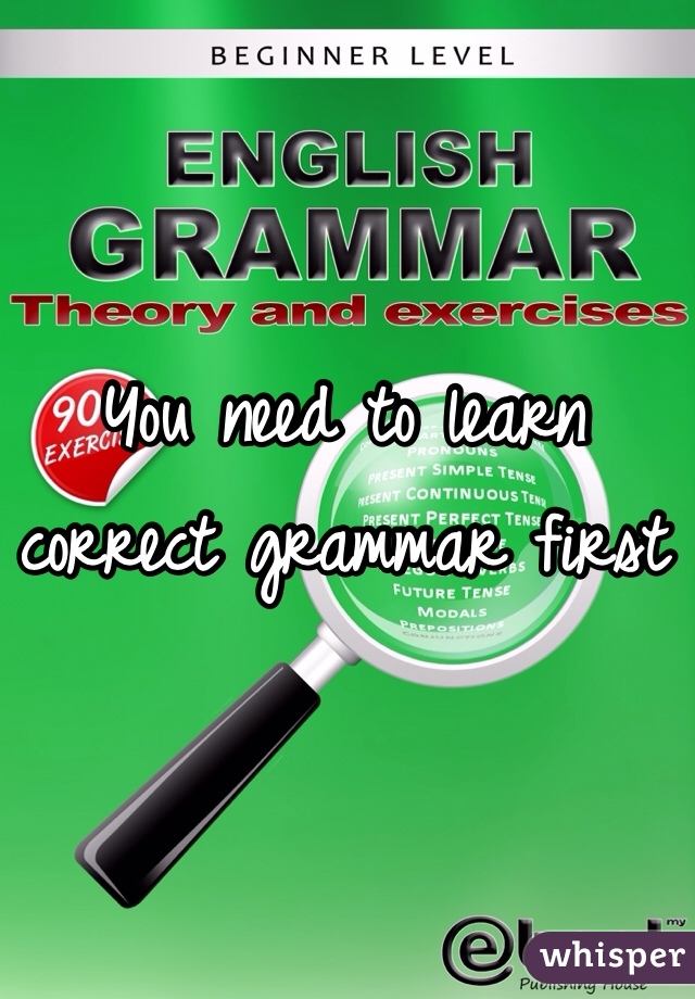You need to learn correct grammar first 