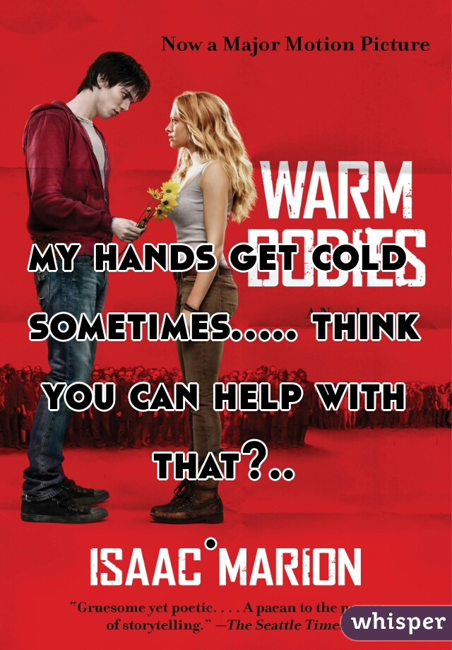 my hands get cold sometimes..... think you can help with that?... 