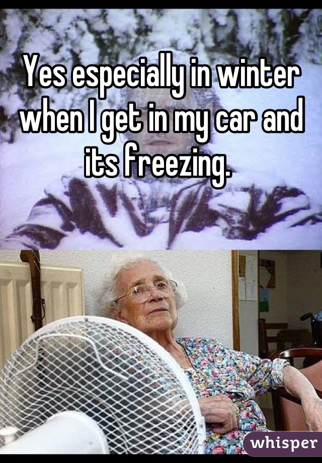 Yes especially in winter when I get in my car and its freezing. 